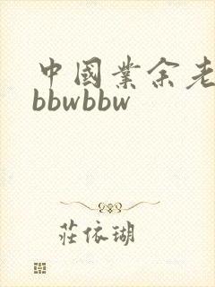 中国业余老熟女bbwbbw