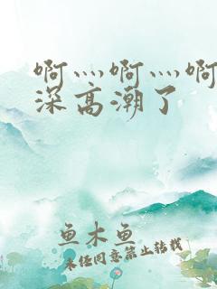 啊灬啊灬啊灬啊深高潮了