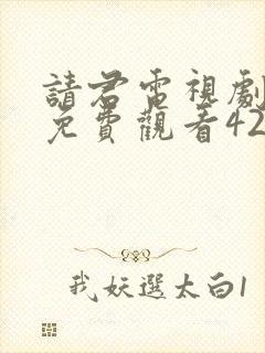 请君电视剧全集免费观看42集 请君电视剧全集免费观看42集