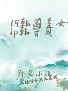 19韩国美女vip韩宝贝 19韩国美女vip韩宝贝