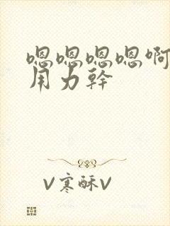 嗯嗯嗯嗯啊啊啊用力干