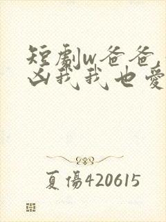 短剧w爸爸,你凶我我也爱你》 短剧w爸爸,你凶我我也爱你》