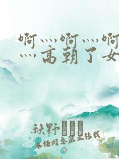 啊灬啊灬啊灬快灬高朝了女