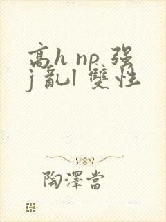 高h np 强j 乱l 双性