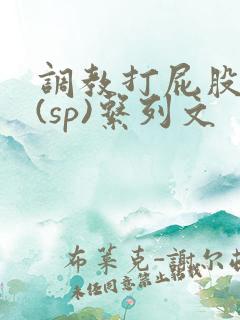 调教打屁股惩罚(sp)系列文 调教打屁股惩罚(sp)系列文