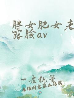 胖女肥女老妇女露脸av