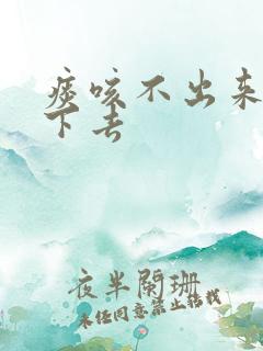痰咳不出来咽不下去