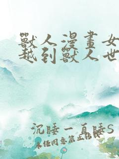 兽人漫画女主穿越到兽人世界