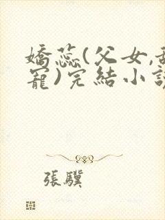 娇蕊(父女,甜宠)完结小说