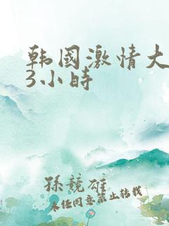 韩国激情大合集3小时