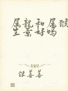 属龙和属猴合作生意好吗