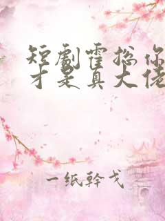 短剧霍总你老婆才是真大佬
