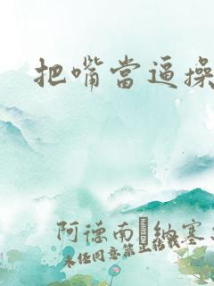 把嘴当逼操视频