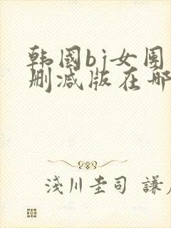 韩国bj女团未删减版在哪里看