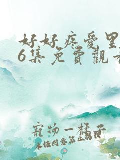 好好疼爱里面第6集免费观看