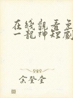 在线观看免费第一龙神短剧