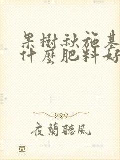 果树秋施基肥用什么肥料好