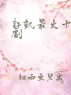 许凯最火十部短剧