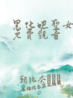 黑化吧圣女大人免费观看