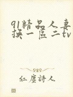 91精品人妻互换一区二tv变脸 91精品人妻互换一区二tv变脸