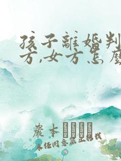 孩子离婚判给男方,女方怎么争夺抚养权