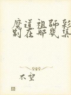 魔道祖师彩蛋分别在哪几集