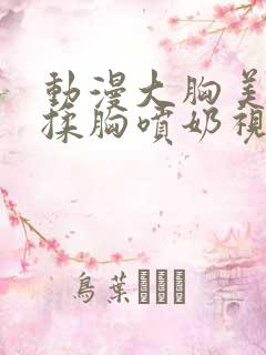 动漫大胸美女被揉胸喷奶视频