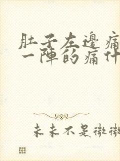 肚子左边痛一阵一阵的痛什么原因