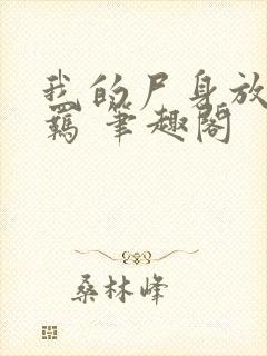 我的尸身放荡不羁 笔趣阁