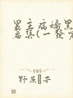 男主病娇黑化短篇集(一发完)