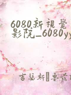 6080新视觉影院_6080yy电影在线看_高清电影