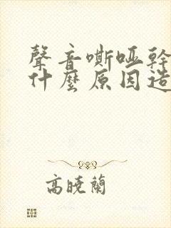 声音嘶哑干咳是什么原因造成的