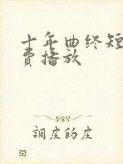 十年曲终短剧免费播放