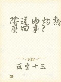 阴道内灼热感怎么回事?