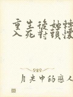 重生后她转身投入死对头怀抱在哪看