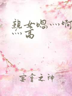 亲女嗯灬啊灬快灬高