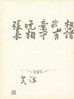 张晚意我想和你长相守有错吗 张晚意我想和你长相守有错吗