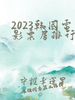2023韩国电影票房排行榜前十名