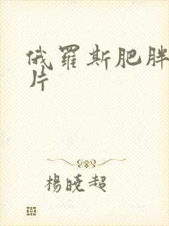 俄罗斯肥胖女毛片