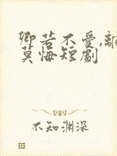 卿若不爱,离开莫悔短剧