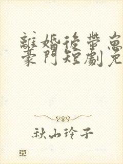 离婚后带崽嫁入豪门短剧免费