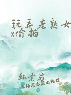 玩弄老熟女xxx偷拍