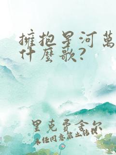 拥抱星河万里是什么歌? 拥抱星河万里是什么歌?