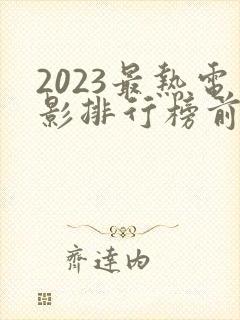 2023最热电影排行榜前十名