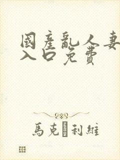 国产乱人妻精品入口免费