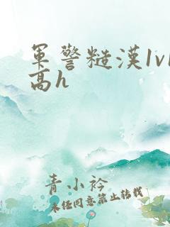 军警糙汉1v1高h