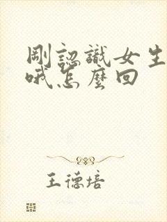 刚认识女生回复哦怎么回