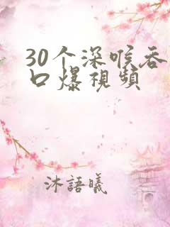 30个深喉吞精口爆视频