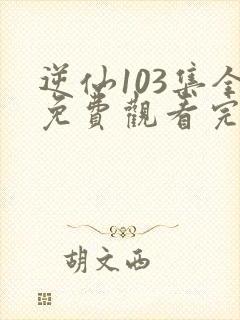 逆仙103集全免费观看完整版动漫