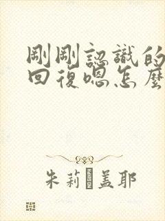 刚刚认识的女生回复嗯怎么回复